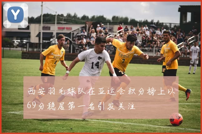 西安羽毛球队在亚运会积分榜上以69分稳居第一名引发关注