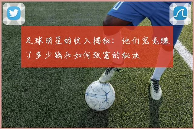 足球明星的收入揭秘：他们究竟赚了多少钱和如何致富的秘诀