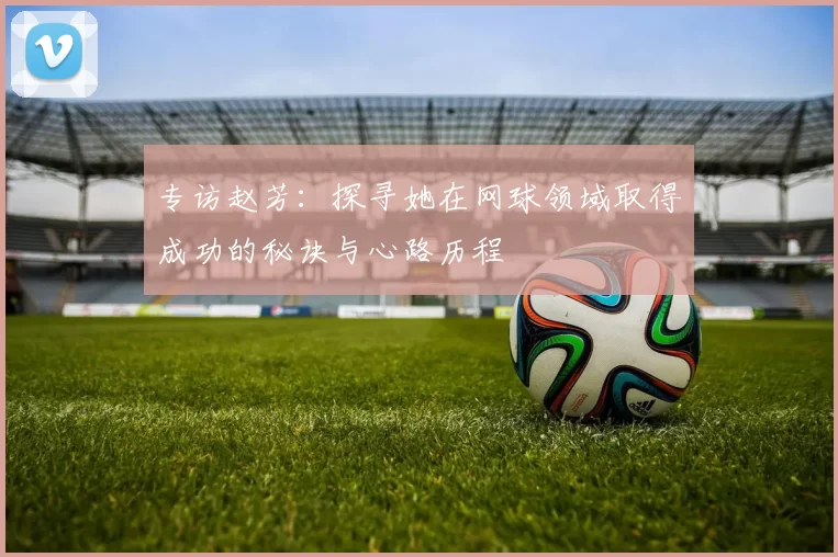 专访赵芳：探寻她在网球领域取得成功的秘诀与心路历程