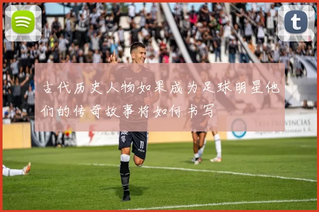 古代历史人物如果成为足球明星他们的传奇故事将如何书写