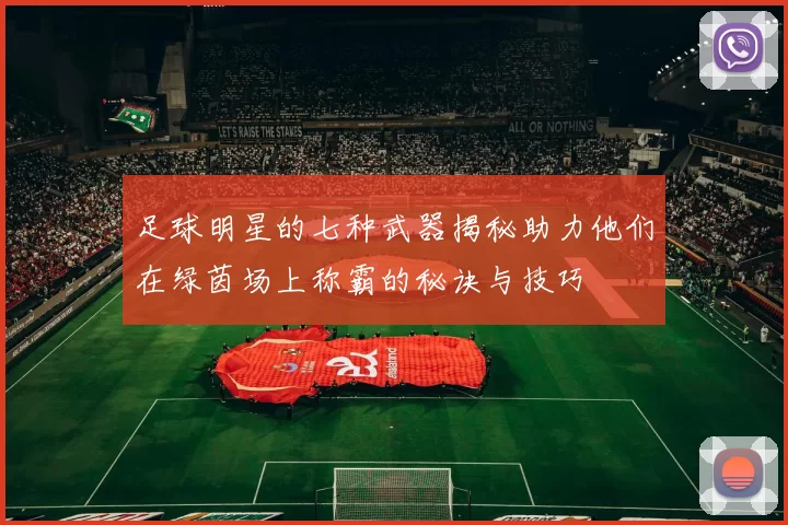 足球明星的七种武器揭秘助力他们在绿茵场上称霸的秘诀与技巧