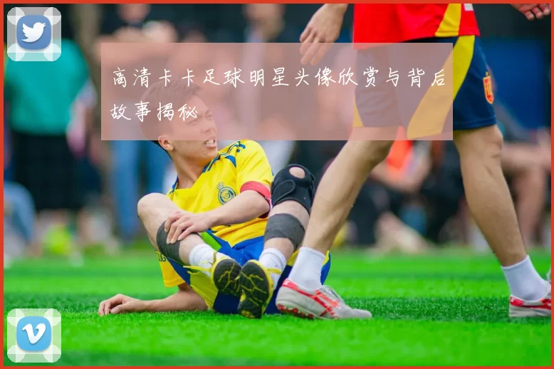 高清卡卡足球明星头像欣赏与背后故事揭秘