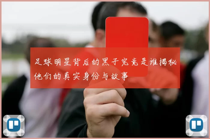 足球明星背后的黑子究竟是谁揭秘他们的真实身份与故事