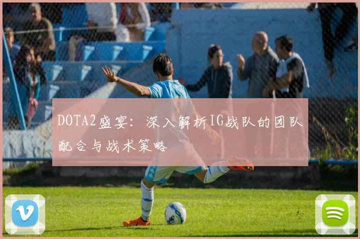 DOTA2盛宴：深入解析IG战队的团队配合与战术策略