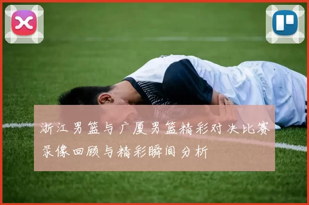 浙江男篮与广厦男篮精彩对决比赛录像回顾与精彩瞬间分析