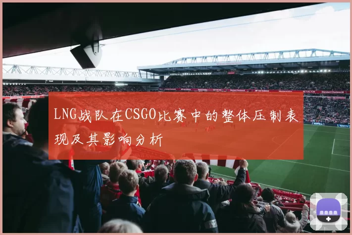 LNG战队在CSGO比赛中的整体压制表现及其影响分析