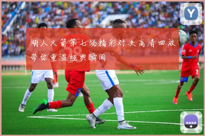 湖人火箭第七场精彩对决高清回放带你重温经典瞬间