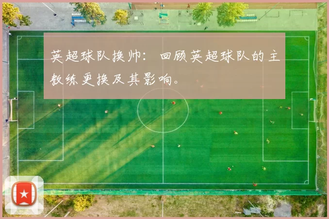 英超球队换帅：回顾英超球队的主教练更换及其影响。