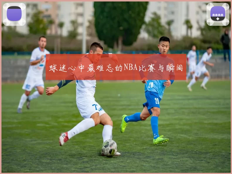 球迷心中最难忘的NBA比赛与瞬间