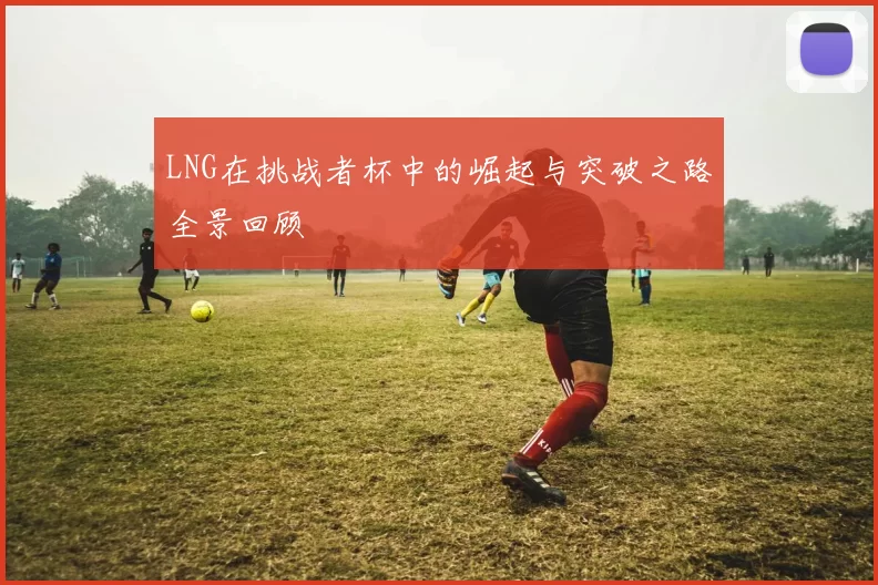 LNG在挑战者杯中的崛起与突破之路全景回顾