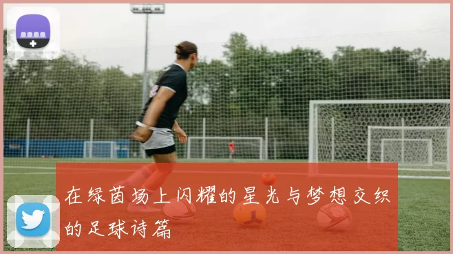 在绿茵场上闪耀的星光与梦想交织的足球诗篇
