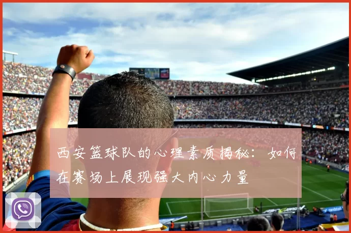 西安篮球队的心理素质揭秘：如何在赛场上展现强大内心力量