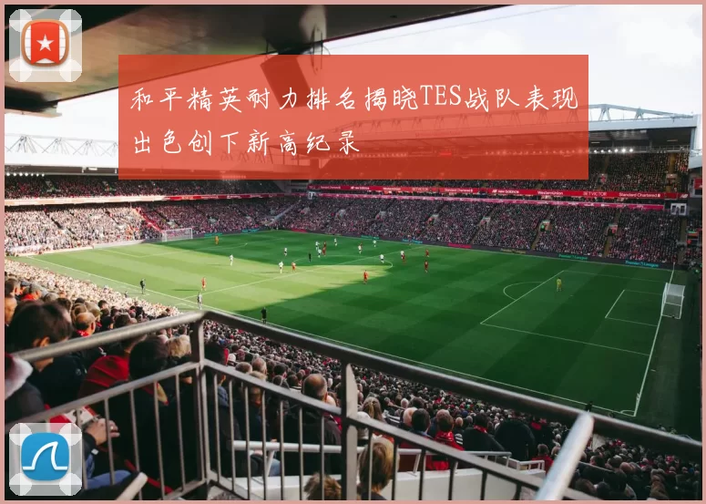 和平精英耐力排名揭晓TES战队表现出色创下新高纪录