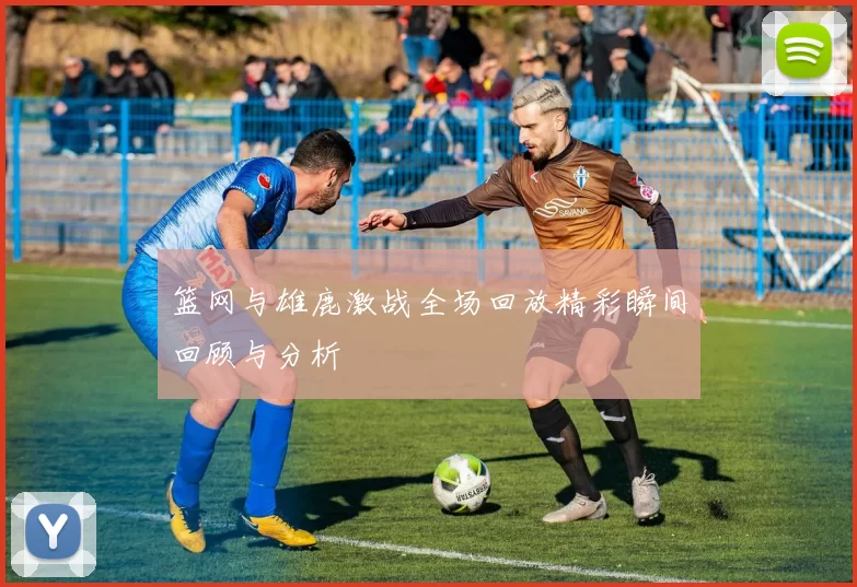 篮网与雄鹿激战全场回放精彩瞬间回顾与分析